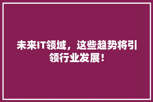 未来IT领域，这些趋势将引领行业发展！