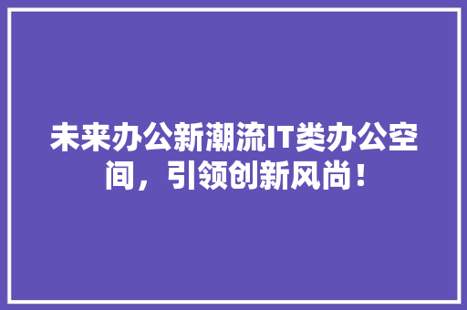 未来办公新潮流IT类办公空间，引领创新风尚！ GoogleSEO