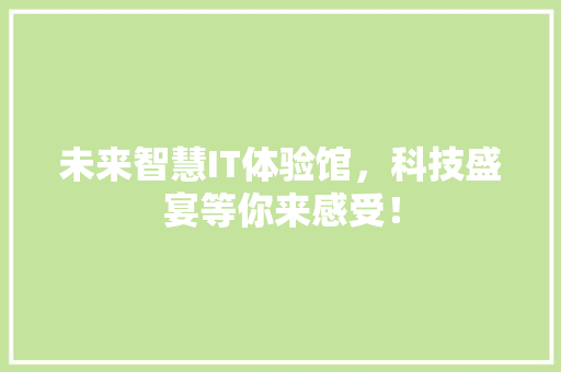 未来智慧IT体验馆，科技盛宴等你来感受！ 必应SEO