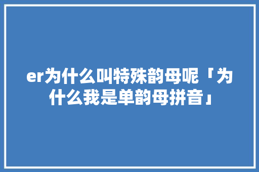 er为什么叫特殊韵母呢「为什么我是单韵母拼音」 er为什么叫特殊韵母呢「为什么我是单韵母拼音」 搜狗SEO