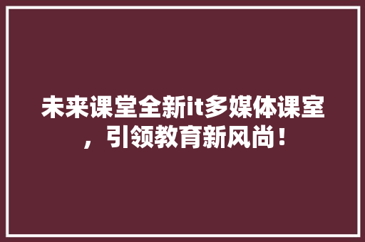 未来课堂全新it多媒体课室，引领教育新风尚！ 搜狗SEO