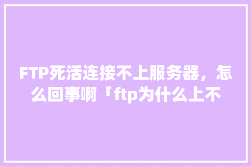 FTP死活连接不上服务器，怎么回事啊「ftp为什么上不了网页」 FTP死活连接不上服务器，怎么回事啊「ftp为什么上不了网页」 必应SEO