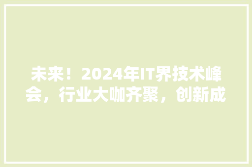 未来！2024年IT界技术峰会，行业大咖齐聚，创新成果抢先看！ GoogleSEO