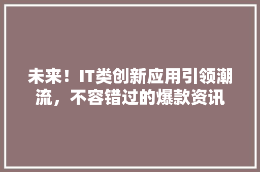 未来！IT类创新应用引领潮流，不容错过的爆款资讯 搜狗SEO