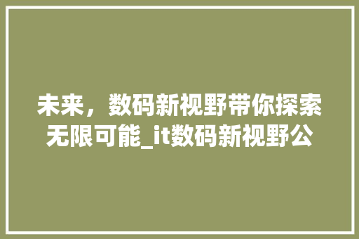 未来，数码新视野带你探索无限可能_it数码新视野公众号全新上线 GoogleSEO