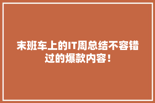 末班车上的IT周总结不容错过的爆款内容！ 神马SEO