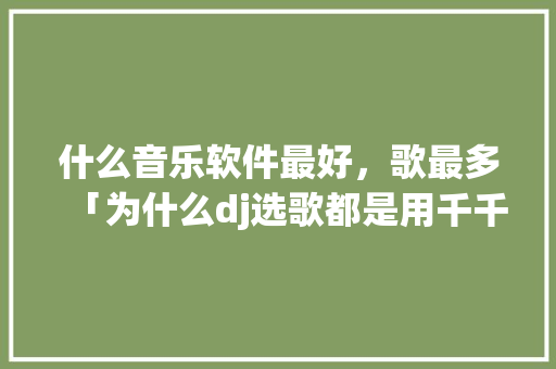 什么音乐软件最好，歌最多「为什么dj选歌都是用千千静听呢」 什么音乐软件最好，歌最多「为什么dj选歌都是用千千静听呢」 搜狗SEO