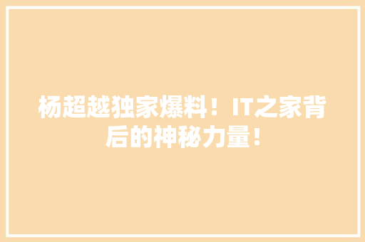 杨超越独家爆料！IT之家背后的神秘力量！ 百度SEO