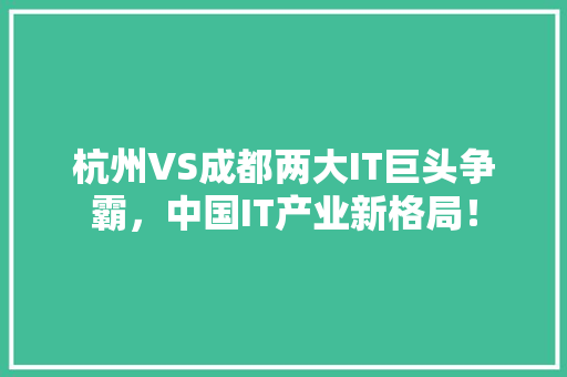 杭州VS成都两大IT巨头争霸，中国IT产业新格局！ 神马SEO