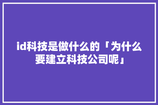 id科技是做什么的「为什么要建立科技公司呢」 id科技是做什么的「为什么要建立科技公司呢」 必应SEO