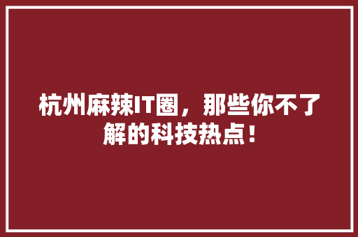 杭州麻辣IT圈，那些你不了解的科技热点！