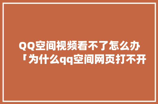 QQ空间视频看不了怎么办「为什么qq空间网页打不开了呢」 QQ空间视频看不了怎么办「为什么qq空间网页打不开了呢」 搜狗SEO