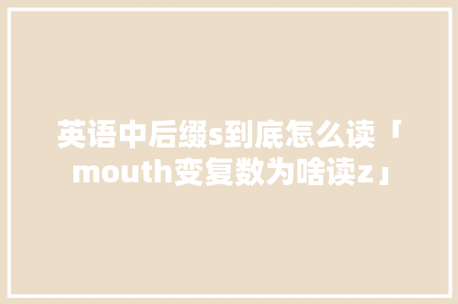 英语中后缀s到底怎么读「mouth变复数为啥读z」 英语中后缀s到底怎么读「mouth变复数为啥读z」 必应SEO