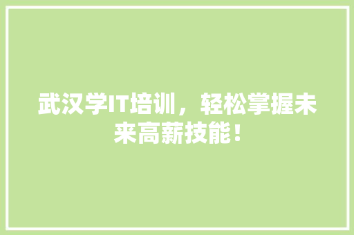 武汉学IT培训，轻松掌握未来高薪技能！