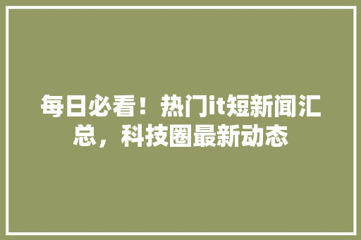 每日必看！热门it短新闻汇总，科技圈最新动态 百度SEO