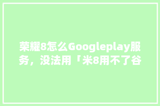 荣耀8怎么Googleplay服务，没法用「米8用不了谷歌商店」 荣耀8怎么Googleplay服务，没法用「米8用不了谷歌商店」 百度SEO