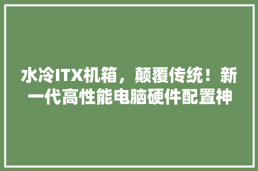 水冷ITX机箱，颠覆传统！新一代高性能电脑硬件配置神器！ 搜狗SEO
