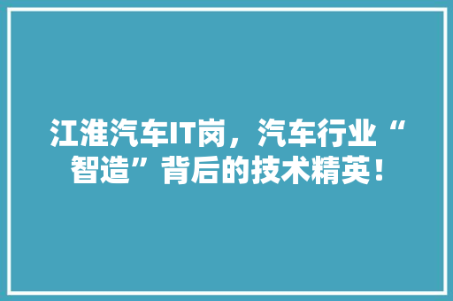 江淮汽车IT岗，汽车行业“智造”背后的技术精英！ 百度SEO