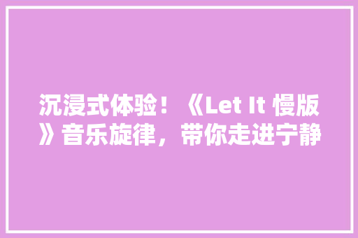 沉浸式体验！《Let It 慢版》音乐旋律，带你走进宁静心灵之旅 搜狗SEO