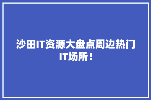 沙田IT资源大盘点周边热门IT场所！ 神马SEO
