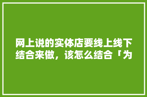 网上说的实体店要线上线下结合来做，该怎么结合「为什么要线上线下整合课程」 网上说的实体店要线上线下结合来做，该怎么结合「为什么要线上线下整合课程」 必应SEO