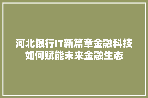 河北银行IT新篇章金融科技如何赋能未来金融生态 神马SEO