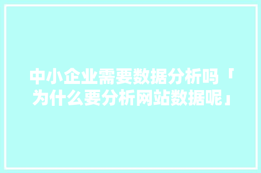 中小企业需要数据分析吗「为什么要分析网站数据呢」 中小企业需要数据分析吗「为什么要分析网站数据呢」 必应SEO
