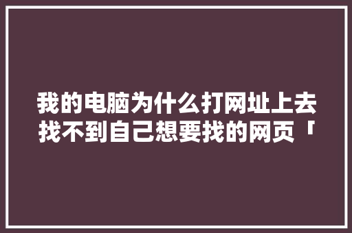 我的电脑为什么打网址上去找不到自己想要找的网页「不到网站是为什么呢」 我的电脑为什么打网址上去找不到自己想要找的网页「不到网站是为什么呢」 必应SEO