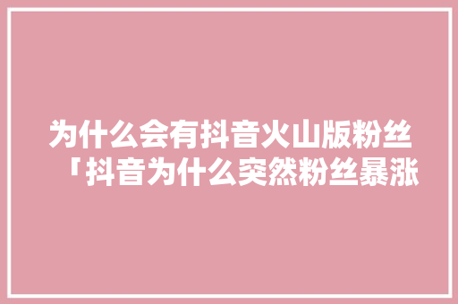 为什么会有抖音火山版粉丝「抖音为什么突然粉丝暴涨了」 为什么会有抖音火山版粉丝「抖音为什么突然粉丝暴涨了」 神马SEO