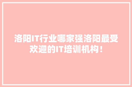 洛阳IT行业哪家强洛阳最受欢迎的IT培训机构！ 百度SEO