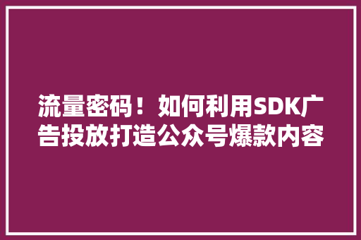 流量密码！如何利用SDK广告投放打造公众号爆款内容 必应SEO