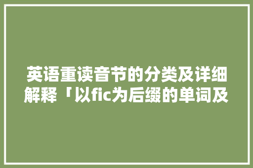 英语重读音节的分类及详细解释「以fic为后缀的单词及意思」 英语重读音节的分类及详细解释「以fic为后缀的单词及意思」 百度SEO