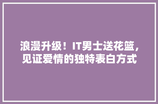 浪漫升级！IT男士送花篮，见证爱情的独特表白方式 必应SEO