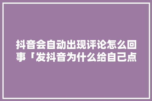 抖音会自动出现评论怎么回事「发抖音为什么给自己点赞不显示」 抖音会自动出现评论怎么回事「发抖音为什么给自己点赞不显示」 必应SEO