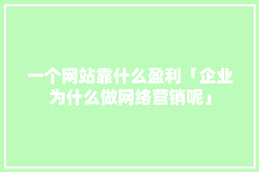 一个网站靠什么盈利「企业为什么做网络营销呢」 一个网站靠什么盈利「企业为什么做网络营销呢」 神马SEO