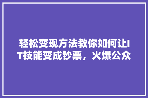 轻松变现方法教你如何让IT技能变成钞票，火爆公众号必读！ 必应SEO
