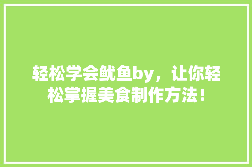轻松学会鱿鱼by，让你轻松掌握美食制作方法！ 百度SEO