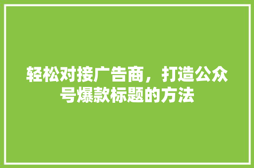 轻松对接广告商，打造公众号爆款标题的方法 必应SEO