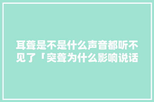 耳聋是不是什么声音都听不见了「突聋为什么影响说话声音呢」 耳聋是不是什么声音都听不见了「突聋为什么影响说话声音呢」 GoogleSEO