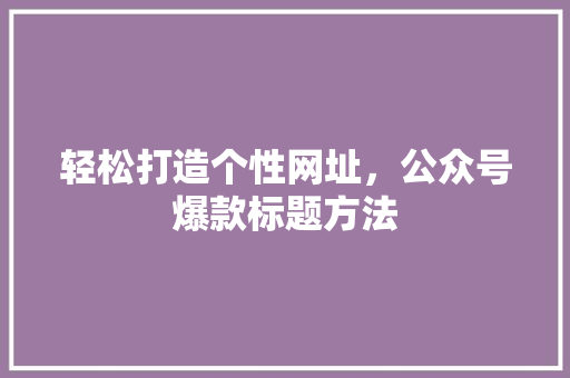 轻松打造个性网址，公众号爆款标题方法 搜狗SEO