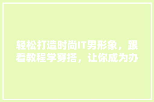 轻松打造时尚IT男形象，跟着教程学穿搭，让你成为办公室焦点！ 百度SEO