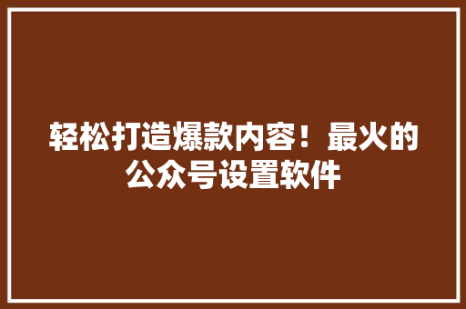 轻松打造爆款内容！最火的公众号设置软件 必应SEO