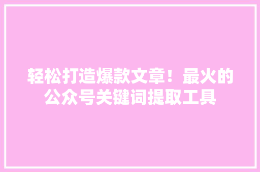 轻松打造爆款文章！最火的公众号关键词提取工具 GoogleSEO
