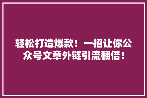 轻松打造爆款！一招让你公众号文章外链引流翻倍！ 神马SEO