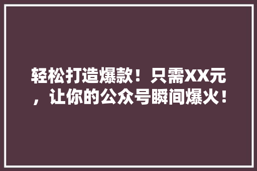 轻松打造爆款！只需XX元，让你的公众号瞬间爆火！ GoogleSEO