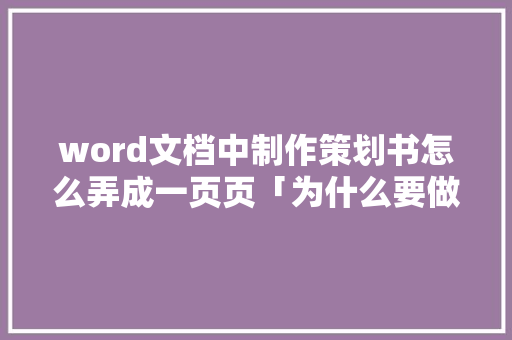 word文档中制作策划书怎么弄成一页页「为什么要做策划页面设计」 word文档中制作策划书怎么弄成一页页「为什么要做策划页面设计」 百度SEO