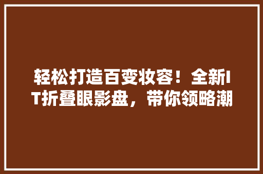 轻松打造百变妆容！全新IT折叠眼影盘，带你领略潮流新风尚！ 百度SEO