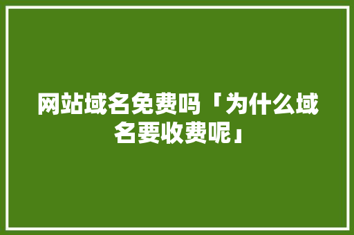 网站域名免费吗「为什么域名要收费呢」 网站域名免费吗「为什么域名要收费呢」 百度SEO