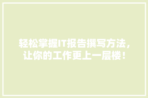 轻松掌握IT报告撰写方法，让你的工作更上一层楼！ 百度SEO