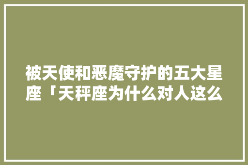 被天使和恶魔守护的五大星座「天秤座为什么对人这么狠心」 被天使和恶魔守护的五大星座「天秤座为什么对人这么狠心」 GoogleSEO